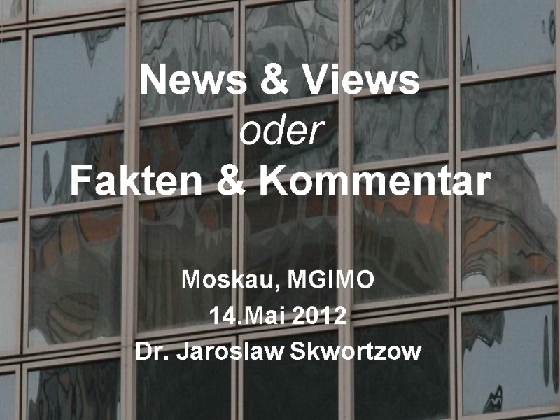 News & Views oder  Fakten & Kommentar  Moskau, MGIMO 14.Mai 2012 Dr.
